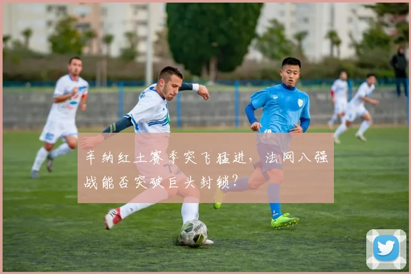 辛纳红土赛季突飞猛进，法网八强战能否突破巨头封锁？