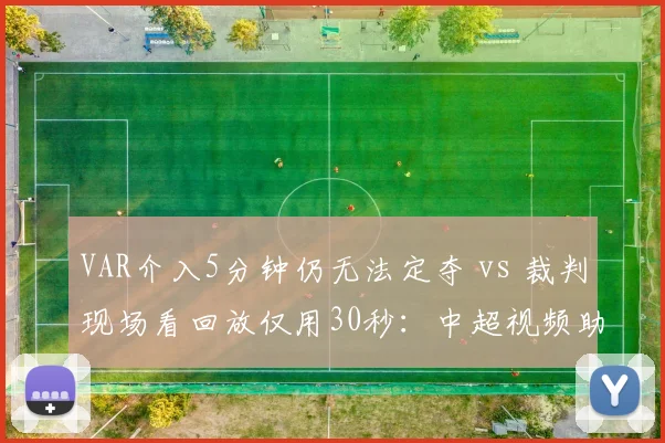 VAR介入5分钟仍无法定夺 vs 裁判现场看回放仅用30秒：中超视频助理裁判效率对比